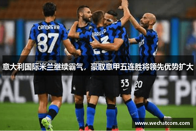 意大利国际米兰继续霸气，豪取意甲五连胜将领先优势扩大