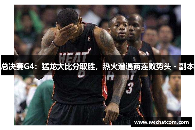 总决赛G4：猛龙大比分取胜，热火遭遇两连败势头 - 副本