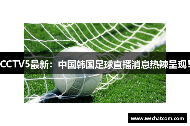 CCTV5最新：中国韩国足球直播消息热辣呈现！