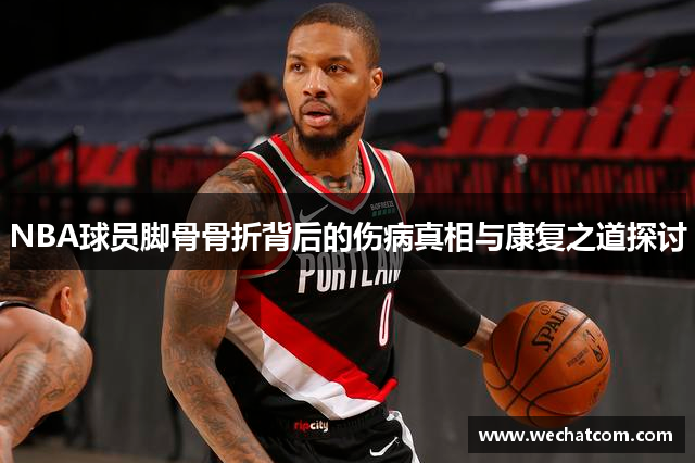 NBA球员脚骨骨折背后的伤病真相与康复之道探讨