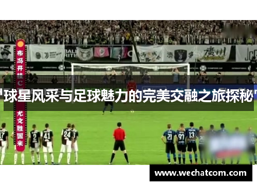 球星风采与足球魅力的完美交融之旅探秘