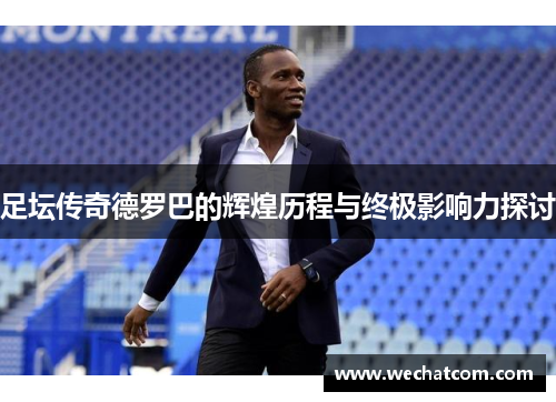 足坛传奇德罗巴的辉煌历程与终极影响力探讨
