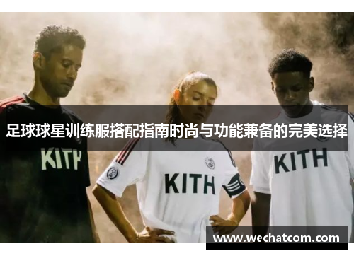 足球球星训练服搭配指南时尚与功能兼备的完美选择