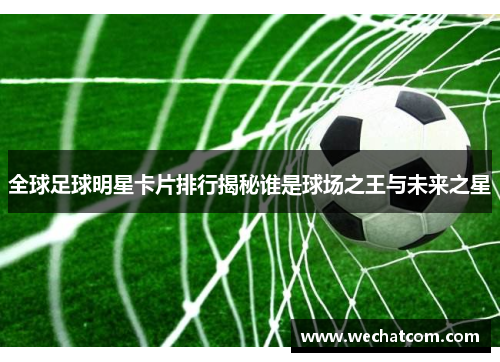 全球足球明星卡片排行揭秘谁是球场之王与未来之星