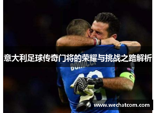 意大利足球传奇门将的荣耀与挑战之路解析