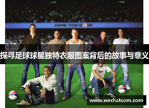 探寻足球球星独特衣服图案背后的故事与意义