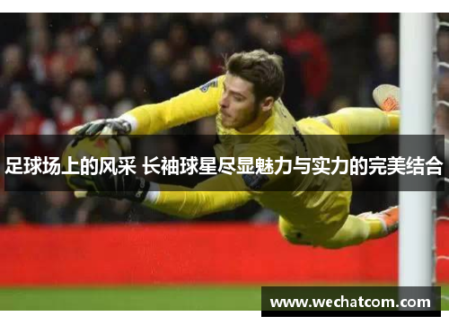 足球场上的风采 长袖球星尽显魅力与实力的完美结合