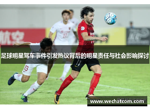 足球明星驾车事件引发热议背后的明星责任与社会影响探讨