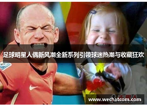 足球明星人偶新风潮全新系列引领球迷热潮与收藏狂欢