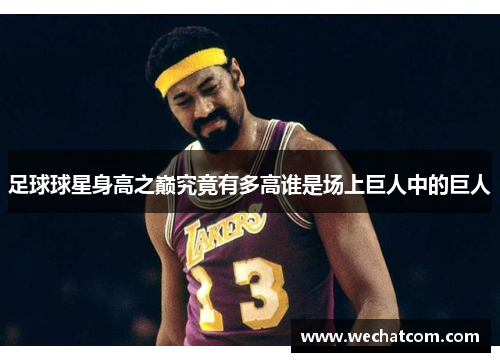 足球球星身高之巅究竟有多高谁是场上巨人中的巨人
