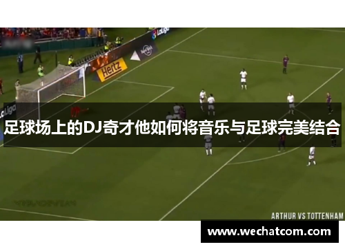 足球场上的DJ奇才他如何将音乐与足球完美结合