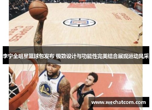 李宁全明星篮球包发布 极致设计与功能性完美结合展现运动风采