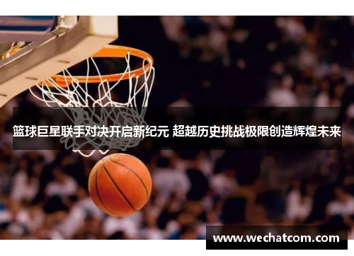 篮球巨星联手对决开启新纪元 超越历史挑战极限创造辉煌未来