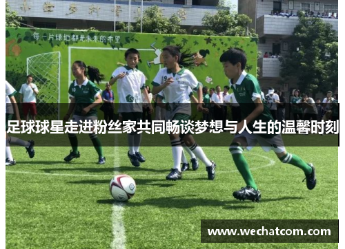 足球球星走进粉丝家共同畅谈梦想与人生的温馨时刻