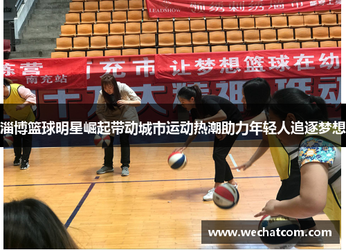 淄博篮球明星崛起带动城市运动热潮助力年轻人追逐梦想