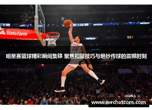 明星赛篮球精彩瞬间集锦 聚焦扣篮技巧与绝妙传球的震撼时刻