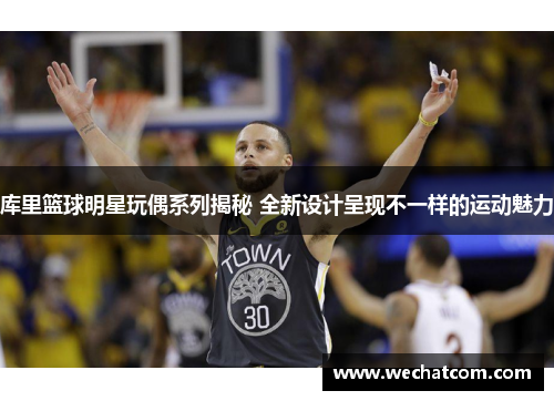 库里篮球明星玩偶系列揭秘 全新设计呈现不一样的运动魅力