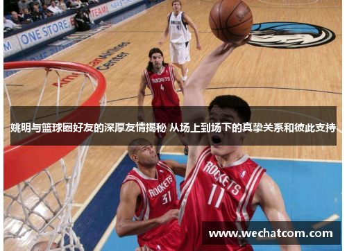 姚明与篮球圈好友的深厚友情揭秘 从场上到场下的真挚关系和彼此支持
