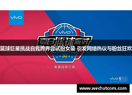 篮球巨星挑战自我跨界尝试扮女装 引发网络热议与粉丝狂欢