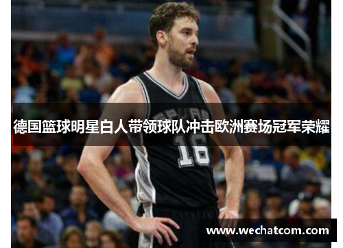 德国篮球明星白人带领球队冲击欧洲赛场冠军荣耀