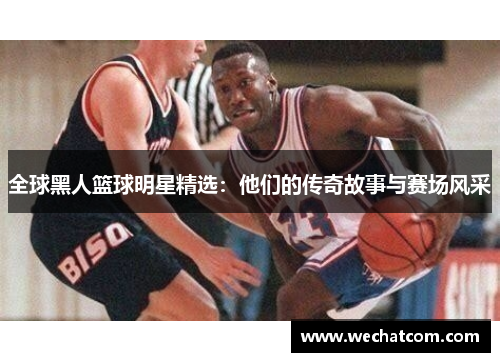 全球黑人篮球明星精选：他们的传奇故事与赛场风采