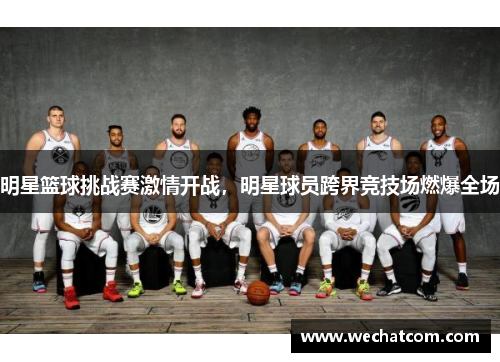 明星篮球挑战赛激情开战，明星球员跨界竞技场燃爆全场