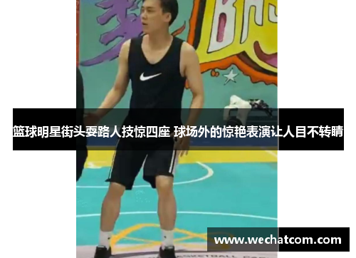 篮球明星街头耍路人技惊四座 球场外的惊艳表演让人目不转睛