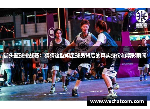 街头篮球挑战赛：猜猜这些明星球员背后的真实身份和精彩瞬间