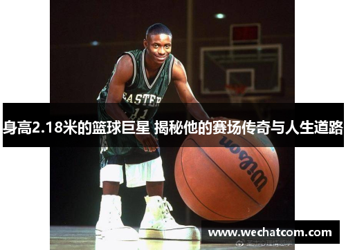 身高2.18米的篮球巨星 揭秘他的赛场传奇与人生道路